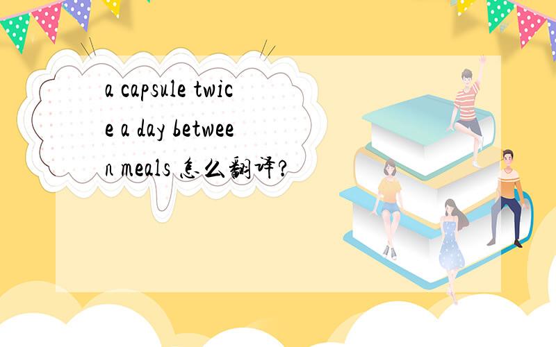a capsule twice a day between meals 怎么翻译?