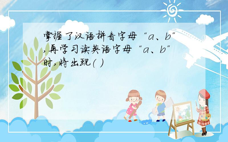 掌握了汉语拼音字母“a、b”,再学习读英语字母“a、b”时,将出现( )