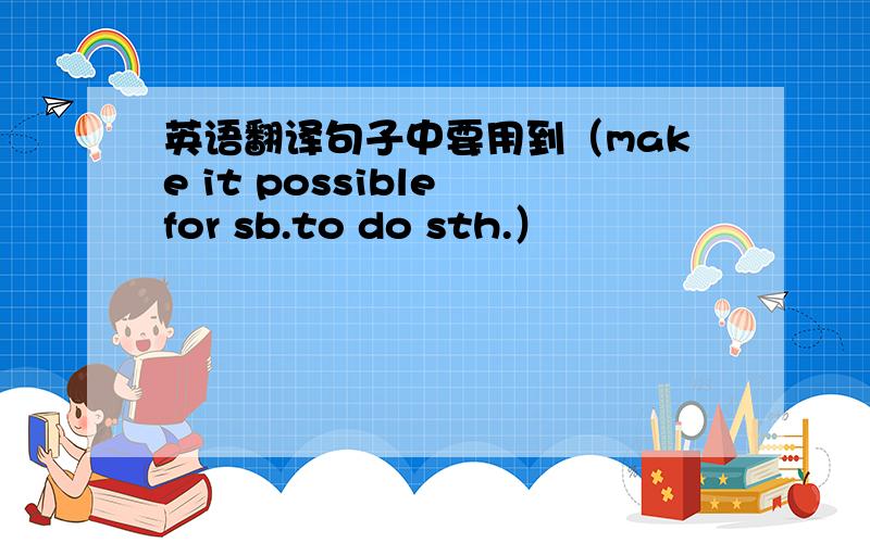英语翻译句子中要用到（make it possible for sb.to do sth.）