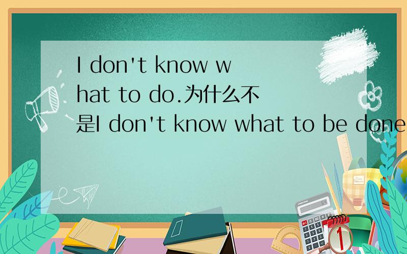 I don't know what to do.为什么不是I don't know what to be done.请高