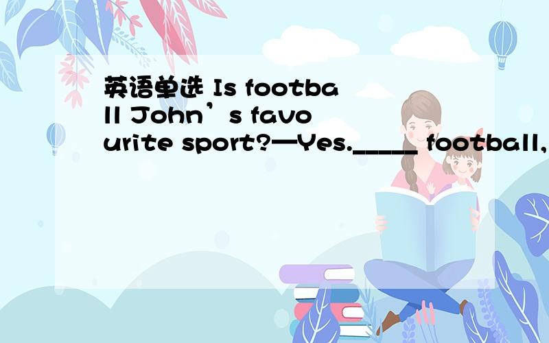 英语单选 Is football John’s favourite sport?—Yes._____ football,
