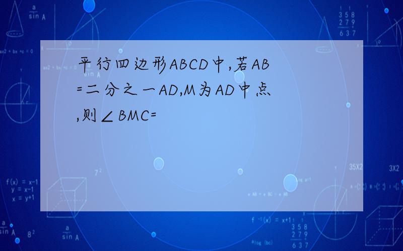 平行四边形ABCD中,若AB=二分之一AD,M为AD中点,则∠BMC=