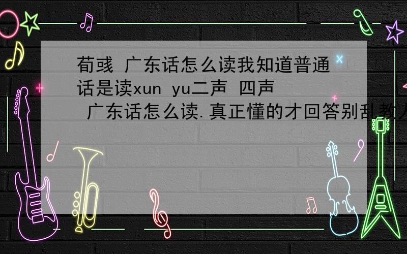 荀彧 广东话怎么读我知道普通话是读xun yu二声 四声 广东话怎么读.真正懂的才回答别乱教人