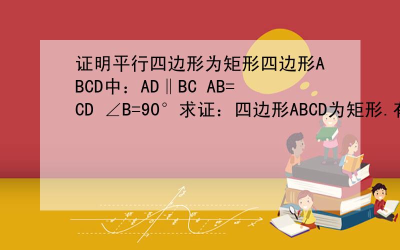 证明平行四边形为矩形四边形ABCD中：AD‖BC AB=CD ∠B=90°求证：四边形ABCD为矩形.有疑问.不能为矩形