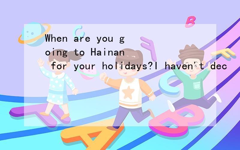 When are you going to Hainan for your holidays?I haven't dec