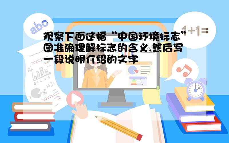 观察下面这幅“中国环境标志”图准确理解标志的含义.然后写一段说明介绍的文字