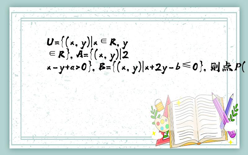 U={(x,y)|x∈R,y∈R},A={(x,y)|2x-y+a＞0},B={(x,y)|x+2y-b≤0},则点P(