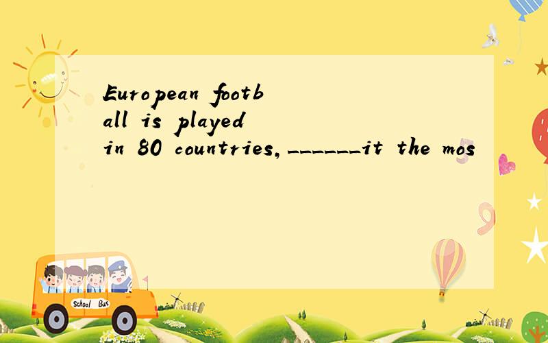 European football is played in 80 countries,______it the mos