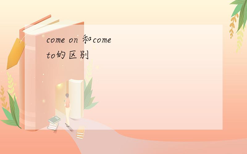 come on 和come to的区别