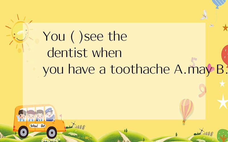 You ( )see the dentist when you have a toothache A.may B.nee