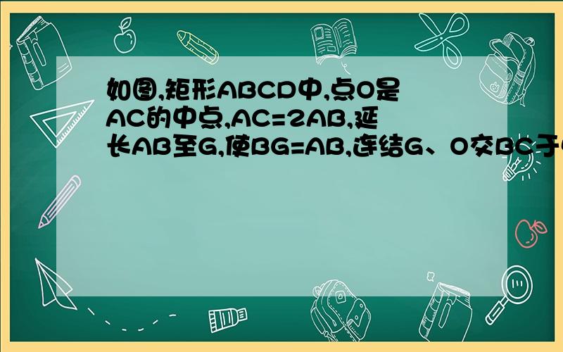 如图,矩形ABCD中,点O是AC的中点,AC=2AB,延长AB至G,使BG=AB,连结G、O交BC于点E,延长GO交AD