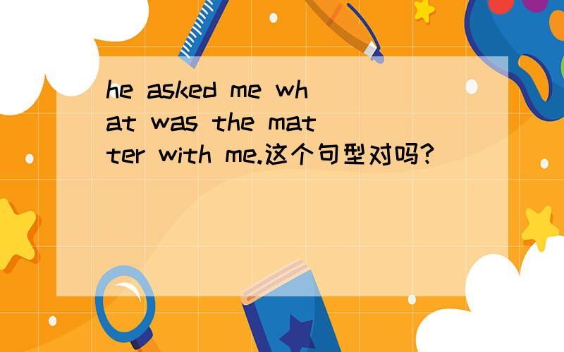 he asked me what was the matter with me.这个句型对吗?