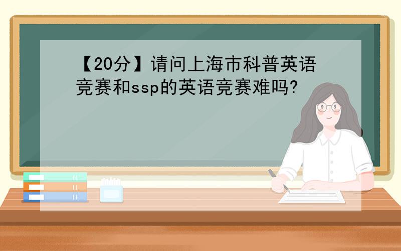 【20分】请问上海市科普英语竞赛和ssp的英语竞赛难吗?
