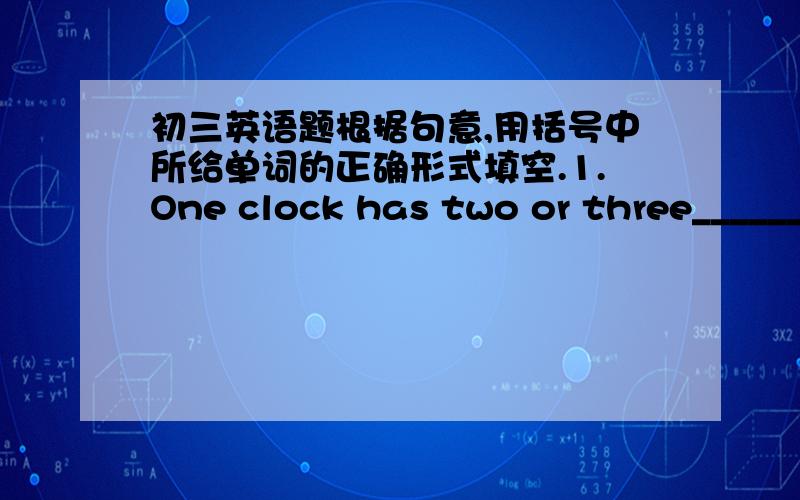 初三英语题根据句意,用括号中所给单词的正确形式填空.1.One clock has two or three______
