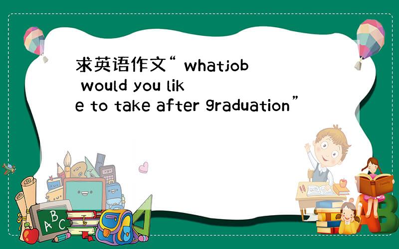 求英语作文“ whatjob would you like to take after graduation”