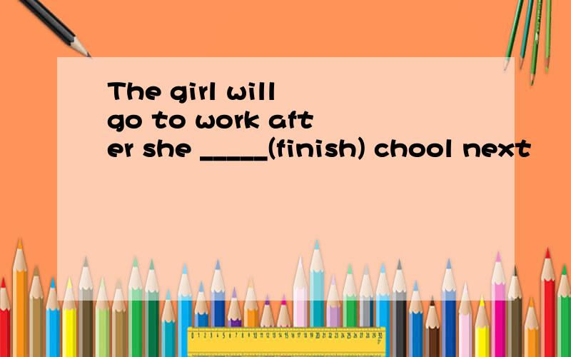The girl will go to work after she _____(finish) chool next