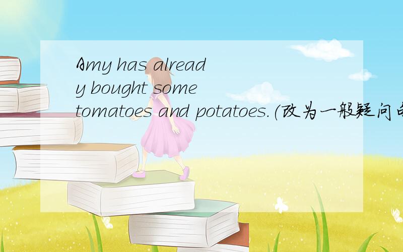 Amy has already bought some tomatoes and potatoes.(改为一般疑问句)