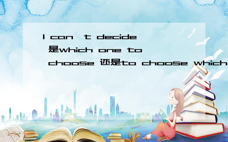 I can't decide 是which one to choose 还是to choose which