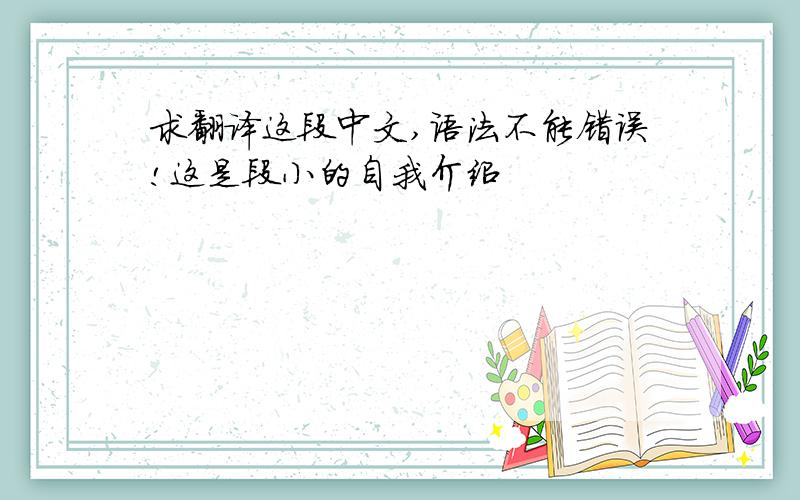 求翻译这段中文,语法不能错误!这是段小的自我介绍
