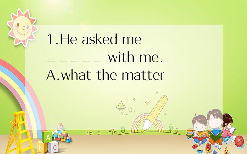 1.He asked me _____ with me.A.what the matter