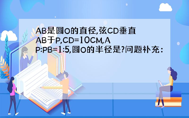 AB是圆O的直径,弦CD垂直AB于P,CD=10CM,AP:PB=1:5,圆O的半径是?问题补充：