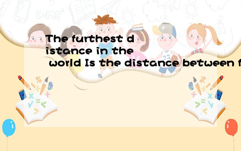 The furthest distance in the world Is the distance between f
