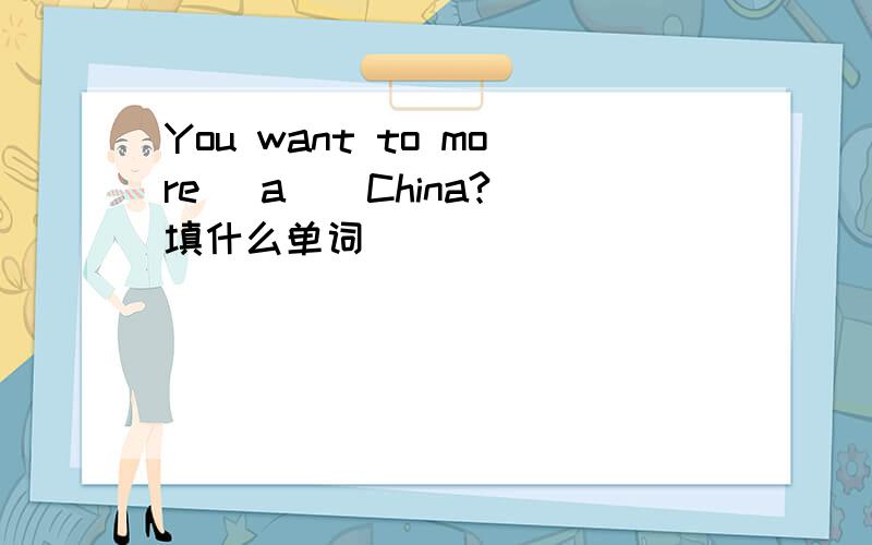 You want to more (a ) China?填什么单词