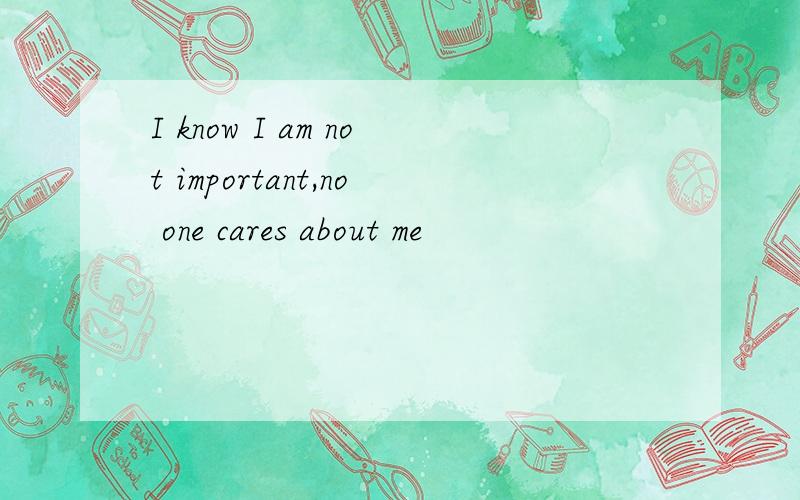I know I am not important,no one cares about me