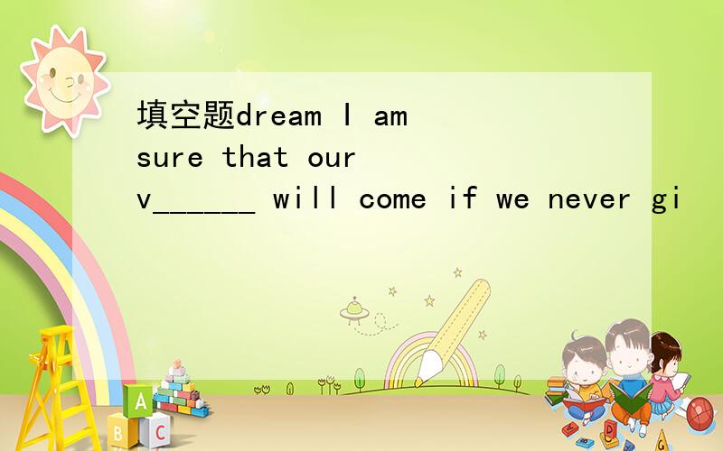 填空题dream I am sure that our v______ will come if we never gi