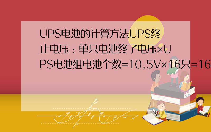 UPS电池的计算方法UPS终止电压：单只电池终了电压×UPS电池组电池个数=10.5V×16只=168VDC为什么这里U