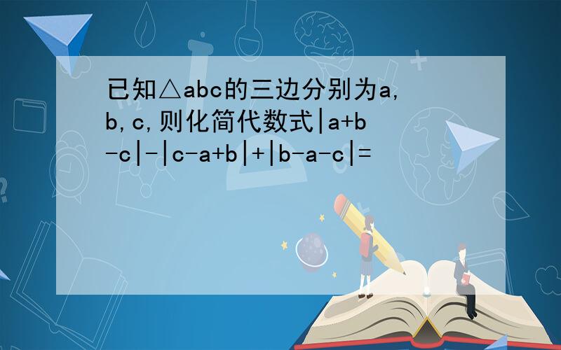 已知△abc的三边分别为a,b,c,则化简代数式|a+b-c|-|c-a+b|+|b-a-c|=