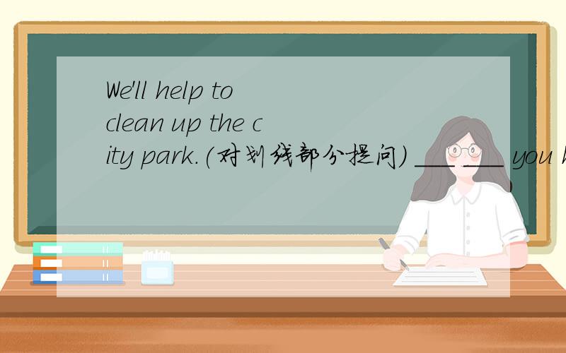 We'll help to clean up the city park.(对划线部分提问) ___ ___ you h