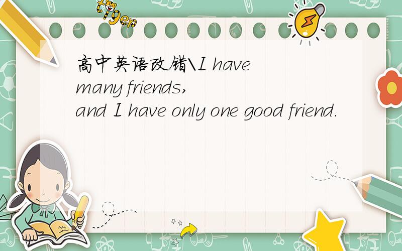 高中英语改错\I have many friends, and I have only one good friend.