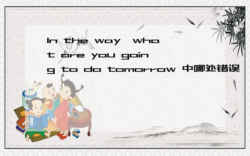 In the way,what are you going to do tomorrow 中哪处错误,该怎么改