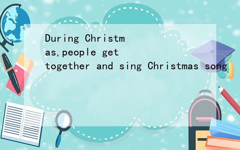 During Christmas,people get together and sing Christmas song