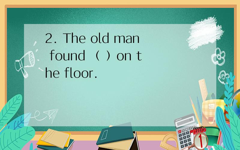 2. The old man found （ ）on the floor.