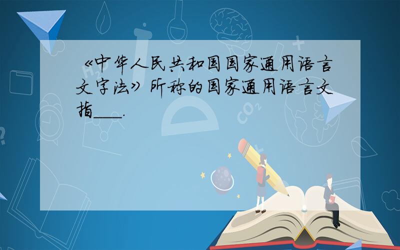 《中华人民共和国国家通用语言文字法》所称的国家通用语言文指___.