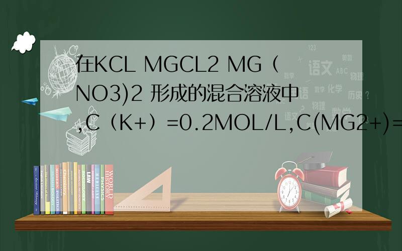 在KCL MGCL2 MG（NO3)2 形成的混合溶液中,C（K+）=0.2MOL/L,C(MG2+)=0.15MOL/