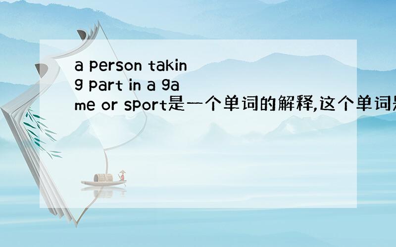 a person taking part in a game or sport是一个单词的解释,这个单词是什么?