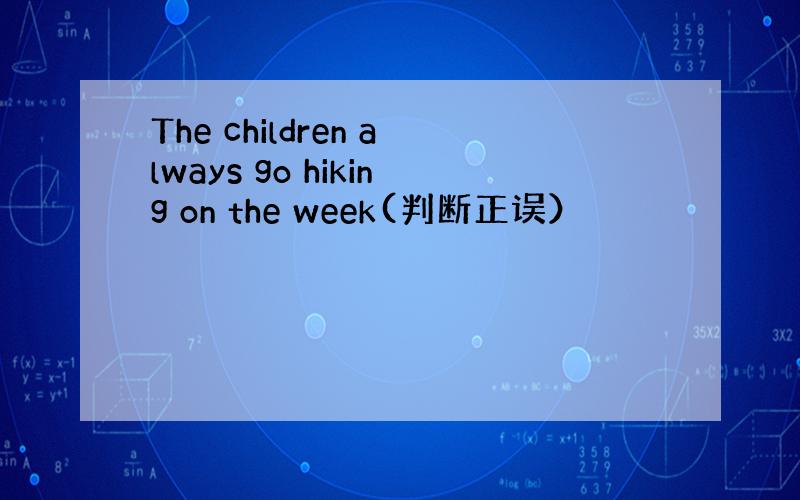 The children always go hiking on the week(判断正误）