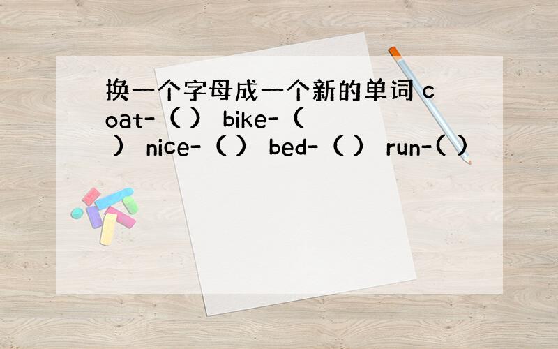 换一个字母成一个新的单词 coat-（ ） bike-（ ） nice-（ ） bed-（ ） run-( )