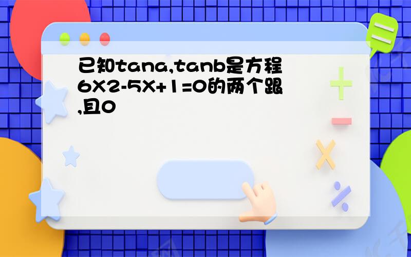 已知tana,tanb是方程6X2-5X+1=0的两个跟,且0