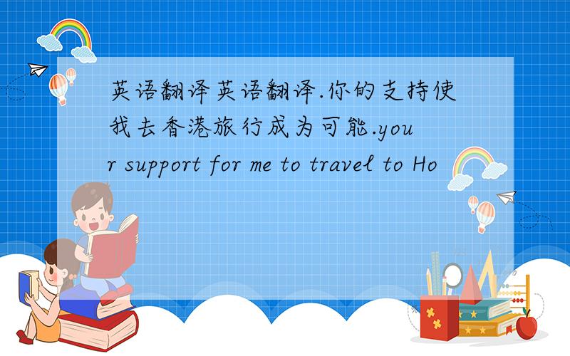 英语翻译英语翻译.你的支持使我去香港旅行成为可能.your support for me to travel to Ho