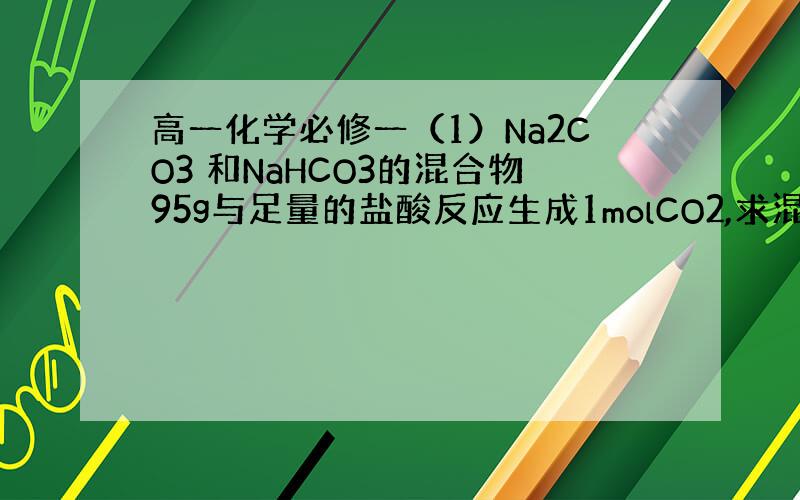 高一化学必修一（1）Na2CO3 和NaHCO3的混合物95g与足量的盐酸反应生成1molCO2,求混合物中NaCO3的