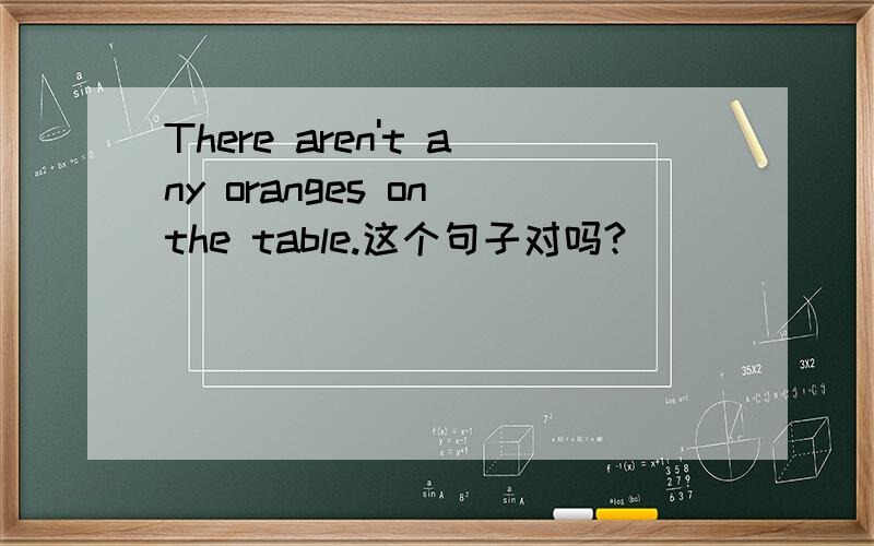 There aren't any oranges on the table.这个句子对吗?