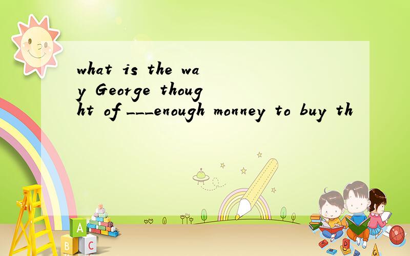 what is the way George thought of ___enough monney to buy th