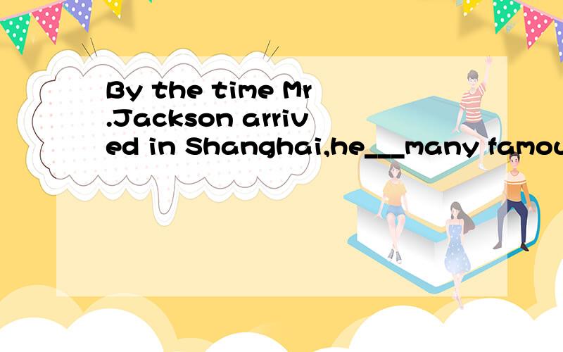 By the time Mr.Jackson arrived in Shanghai,he___many famous