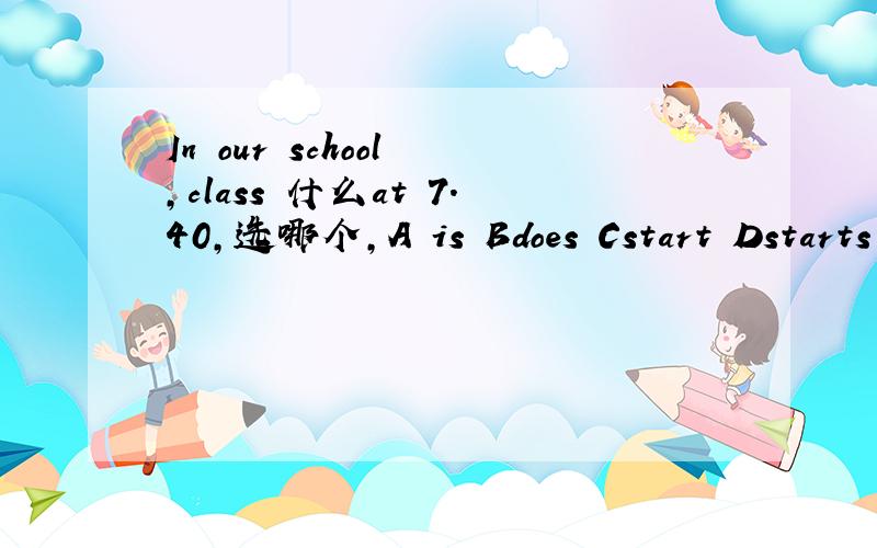 In our school ,class 什么at 7.40,选哪个,A is Bdoes Cstart Dstarts