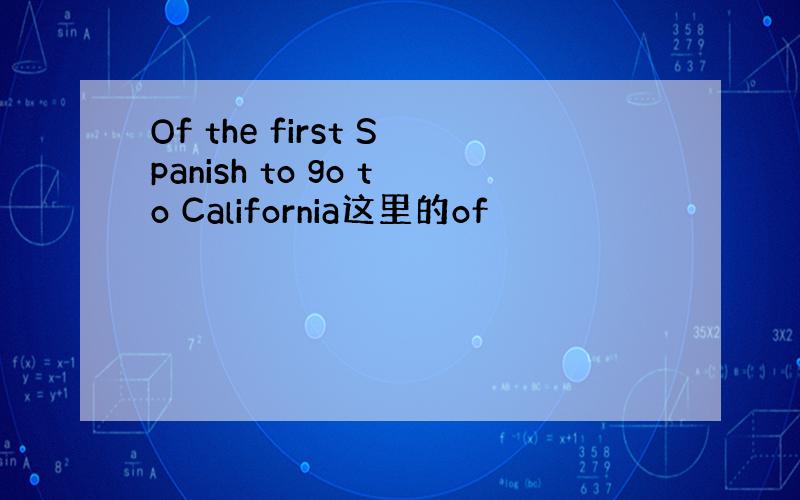 Of the first Spanish to go to California这里的of