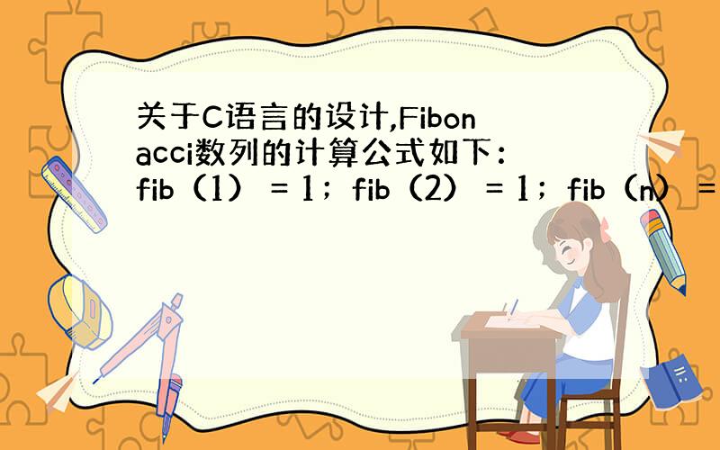 关于C语言的设计,Fibonacci数列的计算公式如下：fib（1） = 1；fib（2） = 1；fib（n） = f